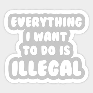 Everything I Want To Do Is Illegal Sticker